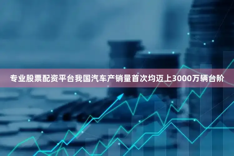 专业股票配资平台我国汽车产销量首次均迈上3000万辆台阶