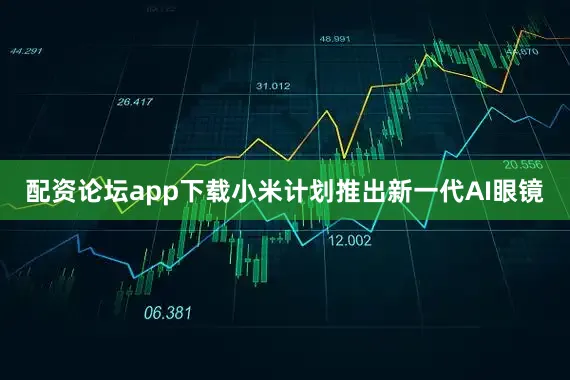 配资论坛app下载小米计划推出新一代AI眼镜