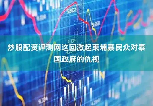 炒股配资评测网这回激起柬埔寨民众对泰国政府的仇视