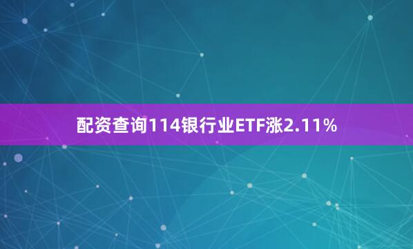配资查询114银行业ETF涨2.11%