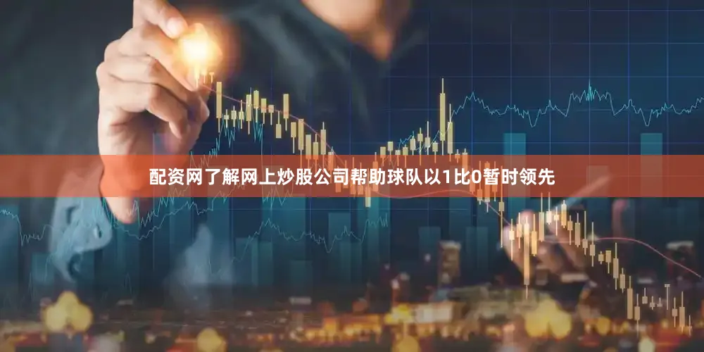 配资网了解网上炒股公司帮助球队以1比0暂时领先