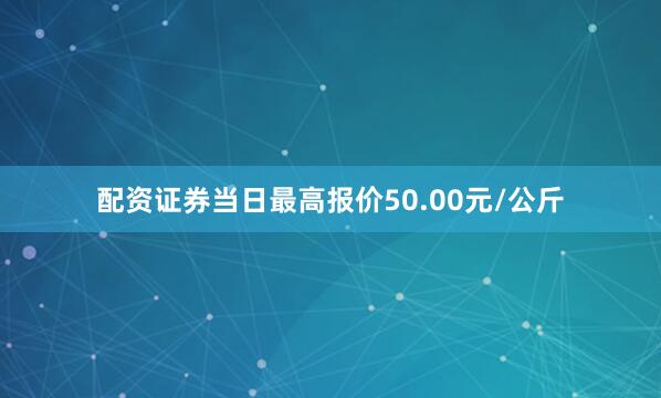 配资证券当日最高报价50.00元/公斤