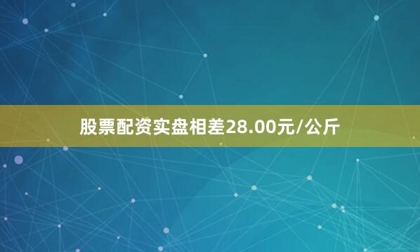 股票配资实盘相差28.00元/公斤