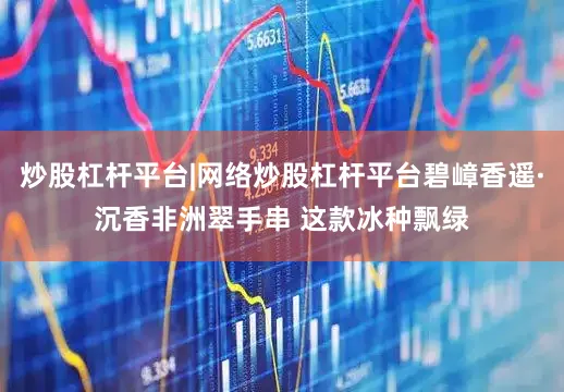 炒股杠杆平台|网络炒股杠杆平台碧嶂香遥·沉香非洲翠手串 这款冰种飘绿