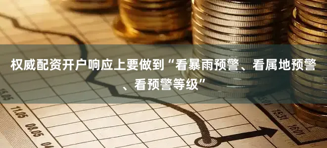 权威配资开户响应上要做到“看暴雨预警、看属地预警、看预警等级”