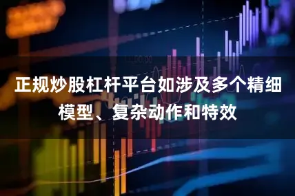 正规炒股杠杆平台如涉及多个精细模型、复杂动作和特效