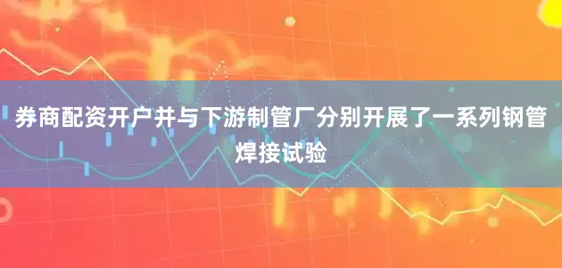 券商配资开户并与下游制管厂分别开展了一系列钢管焊接试验