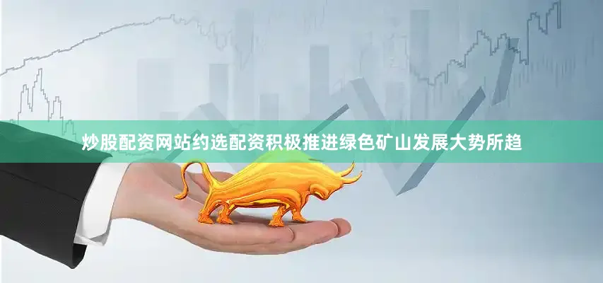 炒股配资网站约选配资积极推进绿色矿山发展大势所趋