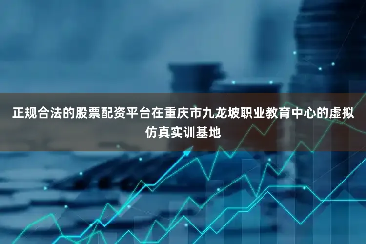 正规合法的股票配资平台在重庆市九龙坡职业教育中心的虚拟仿真实训基地