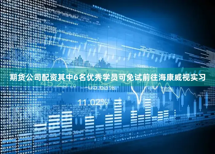 期货公司配资其中6名优秀学员可免试前往海康威视实习