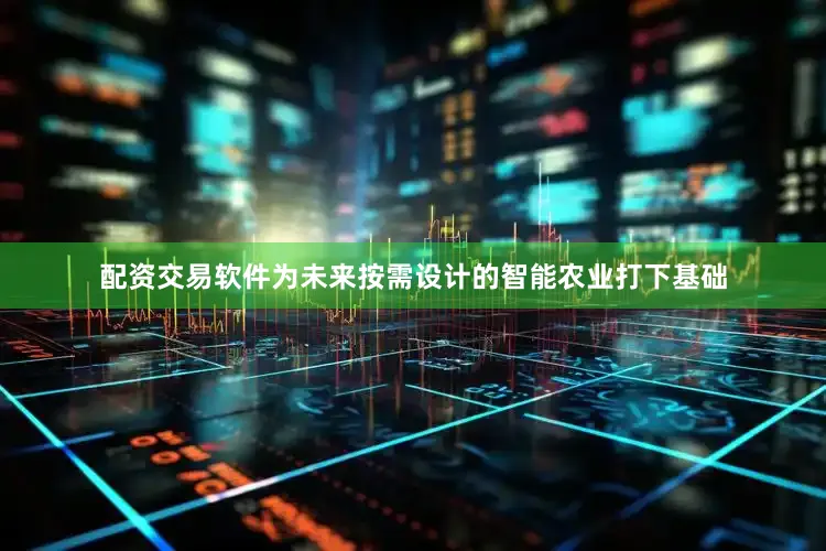 配资交易软件为未来按需设计的智能农业打下基础