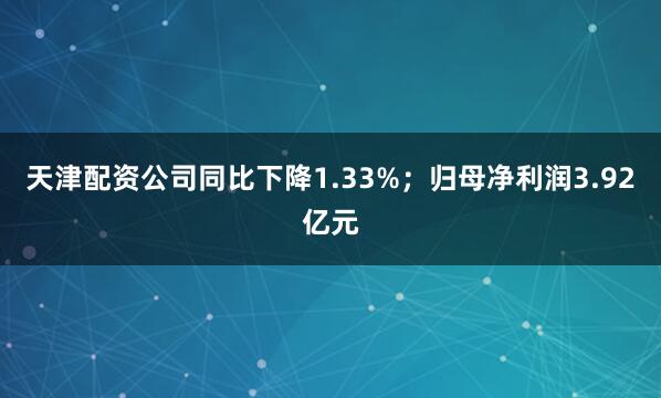 天津配资公司同比下降1.33%；归母净利润3.92亿元