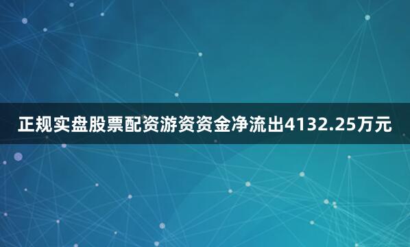 正规实盘股票配资游资资金净流出4132.25万元