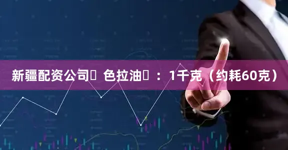 新疆配资公司‌色拉油‌：1千克（约耗60克）