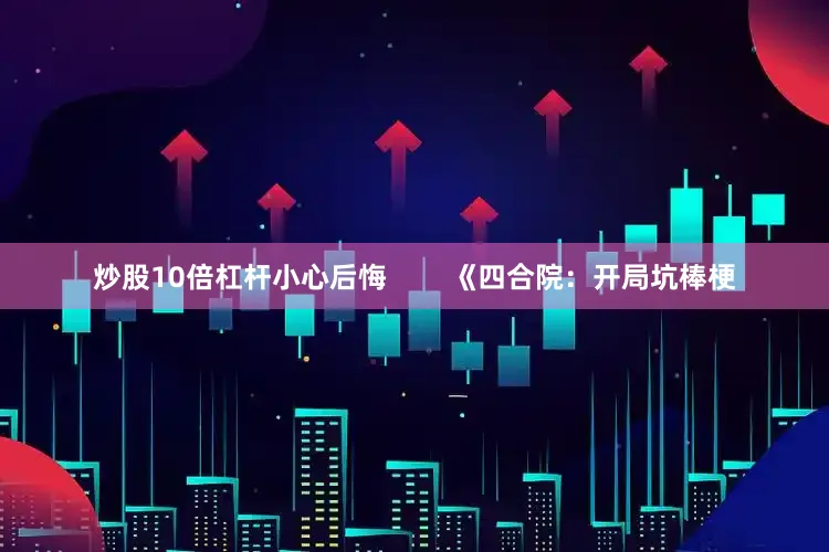 炒股10倍杠杆小心后悔        《四合院：开局坑棒梗