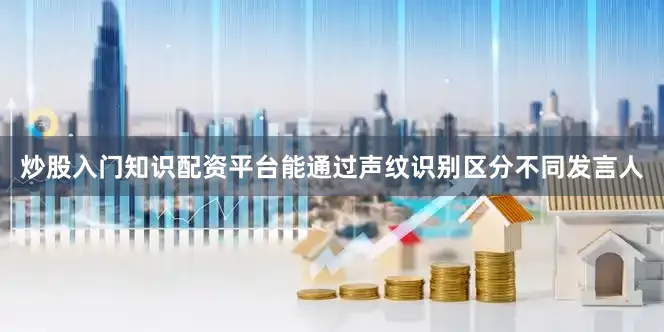 炒股入门知识配资平台能通过声纹识别区分不同发言人