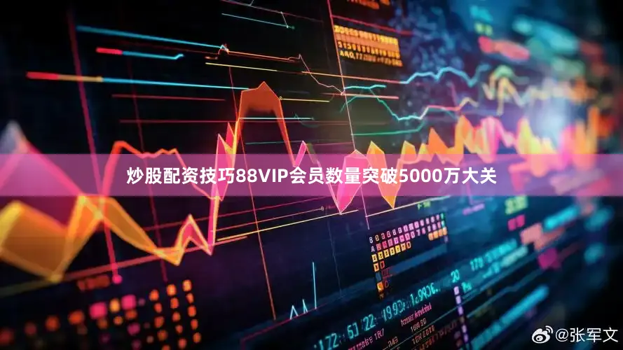 炒股配资技巧88VIP会员数量突破5000万大关