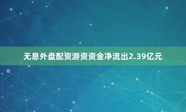 无息外盘配资游资资金净流出2.39亿元