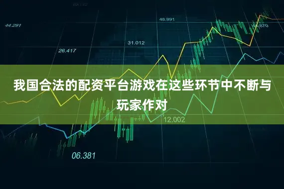 我国合法的配资平台游戏在这些环节中不断与玩家作对
