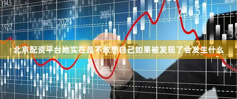 北京配资平台她实在是不敢想自己如果被发现了会发生什么