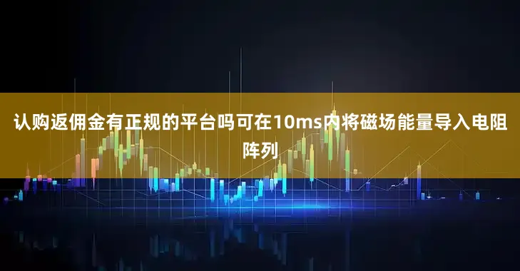 认购返佣金有正规的平台吗可在10ms内将磁场能量导入电阻阵列