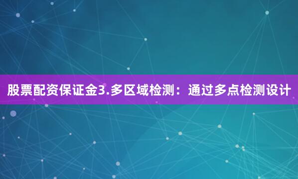 股票配资保证金3.多区域检测：通过多点检测设计