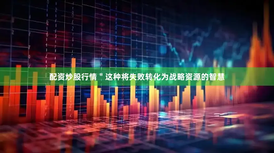 配资炒股行情＂这种将失败转化为战略资源的智慧