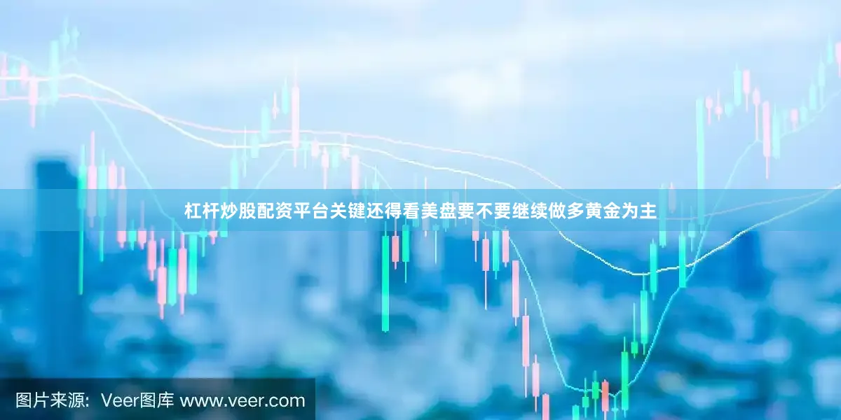 杠杆炒股配资平台关键还得看美盘要不要继续做多黄金为主