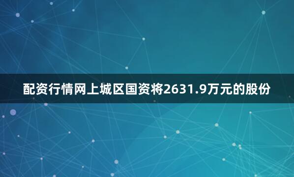 配资行情网上城区国资将2631.9万元的股份