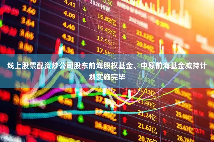 线上股票配资炒公司股东前海股权基金、中原前海基金减持计划实施完毕