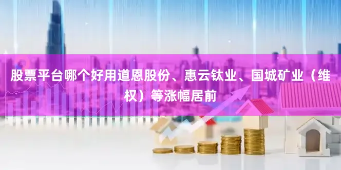 股票平台哪个好用道恩股份、惠云钛业、国城矿业（维权）等涨幅居前