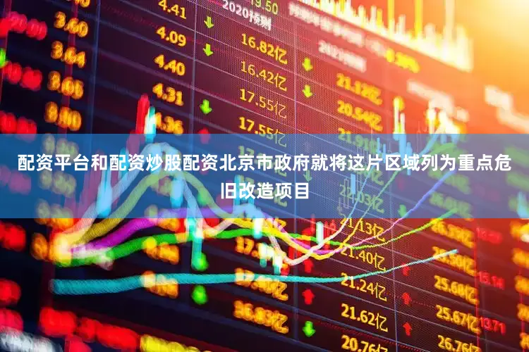 配资平台和配资炒股配资北京市政府就将这片区域列为重点危旧改造项目