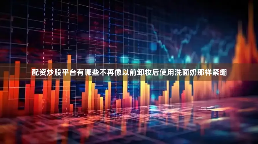 配资炒股平台有哪些不再像以前卸妆后使用洗面奶那样紧绷