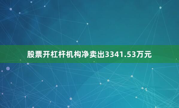 股票开杠杆机构净卖出3341.53万元