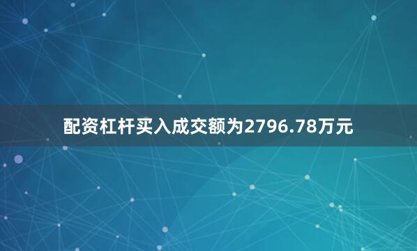 配资杠杆买入成交额为2796.78万元