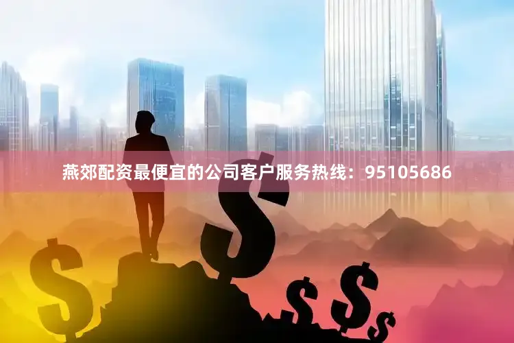 燕郊配资最便宜的公司客户服务热线：95105686