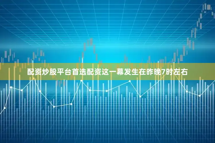 配资炒股平台首选配资这一幕发生在昨晚7时左右