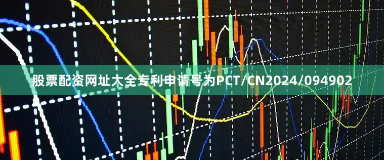 股票配资网址大全专利申请号为PCT/CN2024/094902