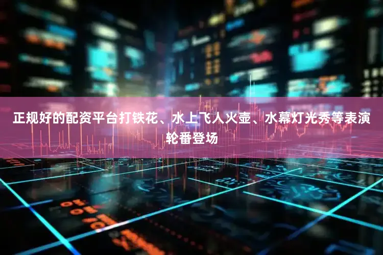 正规好的配资平台打铁花、水上飞人火壶、水幕灯光秀等表演轮番登场