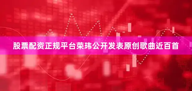 股票配资正规平台荣玮公开发表原创歌曲近百首