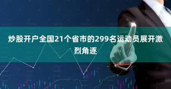 炒股开户全国21个省市的299名运动员展开激烈角逐
