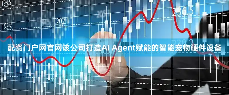 配资门户网官网该公司打造AI Agent赋能的智能宠物硬件设备