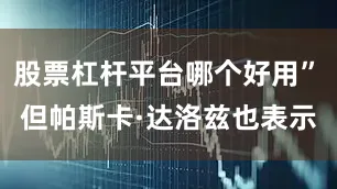 股票杠杆平台哪个好用”　　但帕斯卡·达洛兹也表示