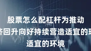 股票怎么配杠杆为推动经济回升向好持续营造适宜的环境