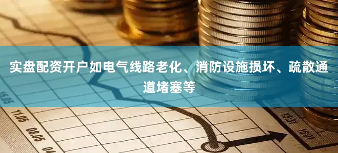 实盘配资开户如电气线路老化、消防设施损坏、疏散通道堵塞等