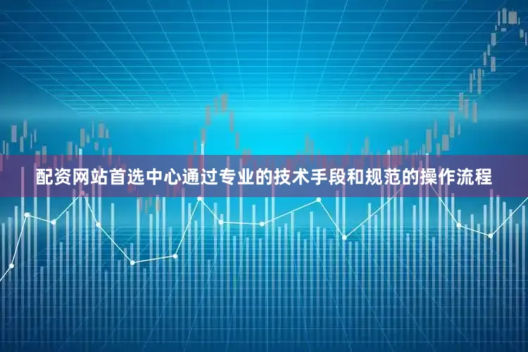 配资网站首选中心通过专业的技术手段和规范的操作流程