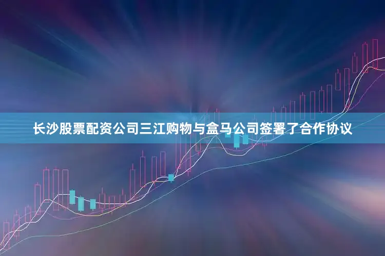 长沙股票配资公司三江购物与盒马公司签署了合作协议