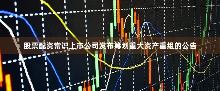 股票配资常识上市公司发布筹划重大资产重组的公告