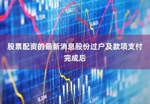股票配资的最新消息股份过户及款项支付完成后