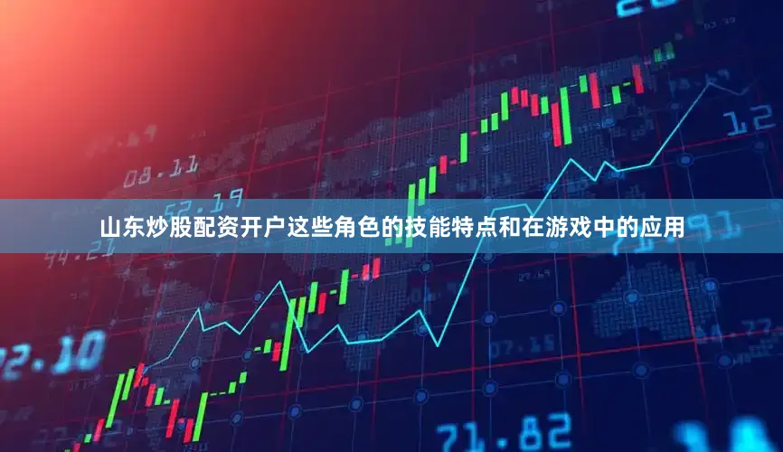 山东炒股配资开户这些角色的技能特点和在游戏中的应用